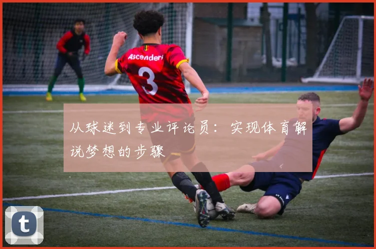 从球迷到专业评论员：实现体育解说梦想的步骤