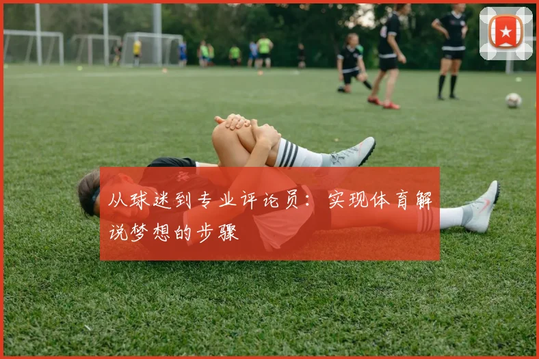 从球迷到专业评论员：实现体育解说梦想的步骤