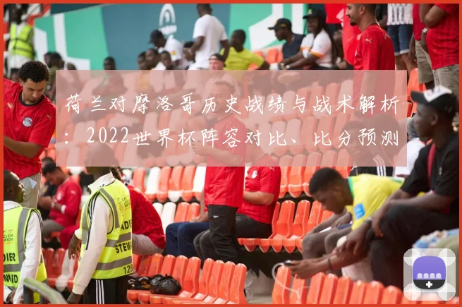 荷兰对摩洛哥历史战绩与战术解析：2022世界杯阵容对比、比分预测及黑马成色探讨