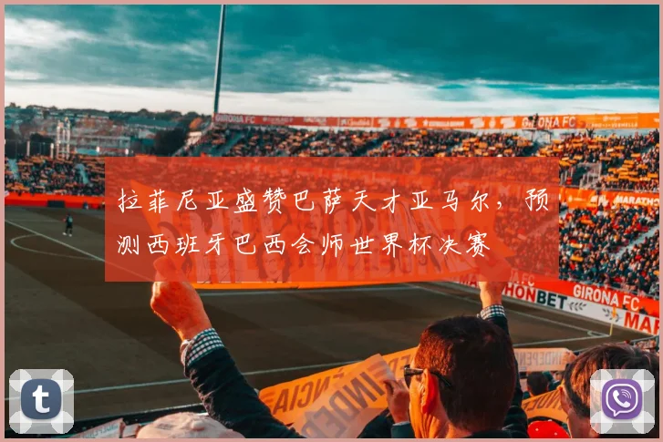 拉菲尼亚盛赞巴萨天才亚马尔，预测西班牙巴西会师世界杯决赛