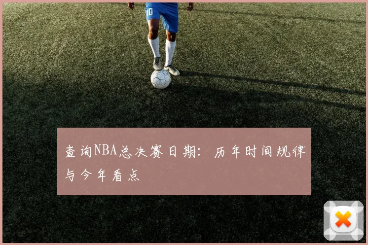 查询NBA总决赛日期:历年时间规律与今年看点