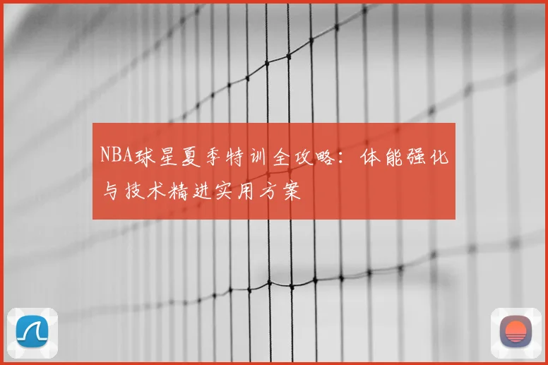 NBA球星夏季特训全攻略:体能强化与技术精进实用方案