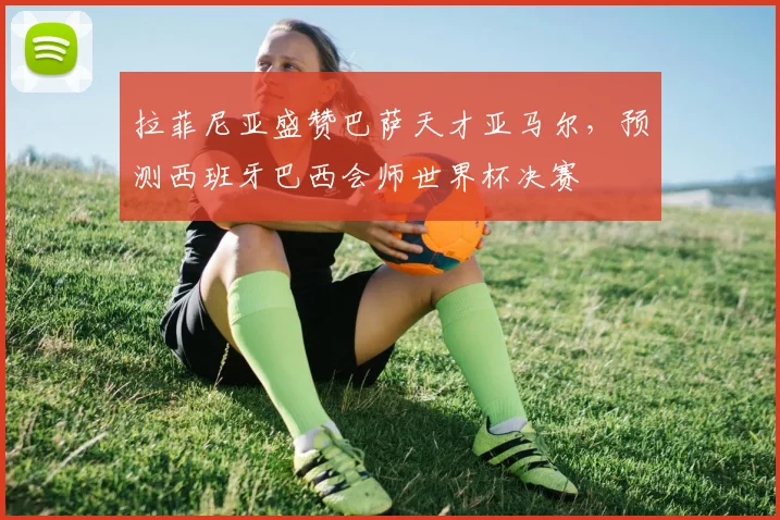 拉菲尼亚盛赞巴萨天才亚马尔,预测西班牙巴西会师世界杯决赛