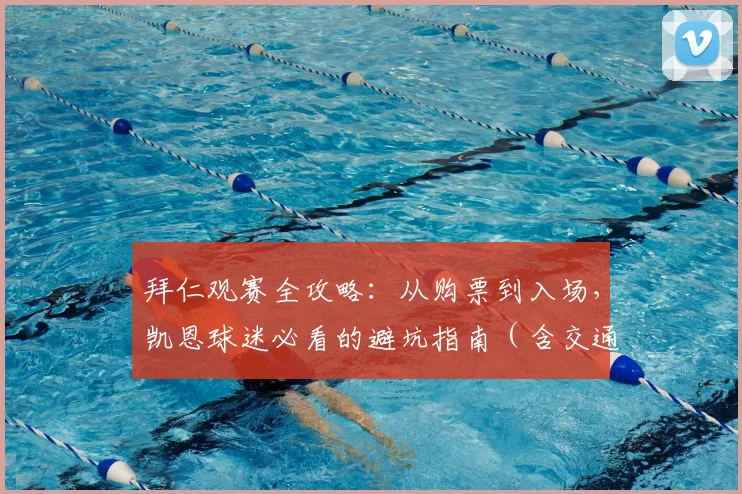 拜仁观赛全攻略:从购票到入场,凯恩球迷必看的避坑指南(含交通住宿)