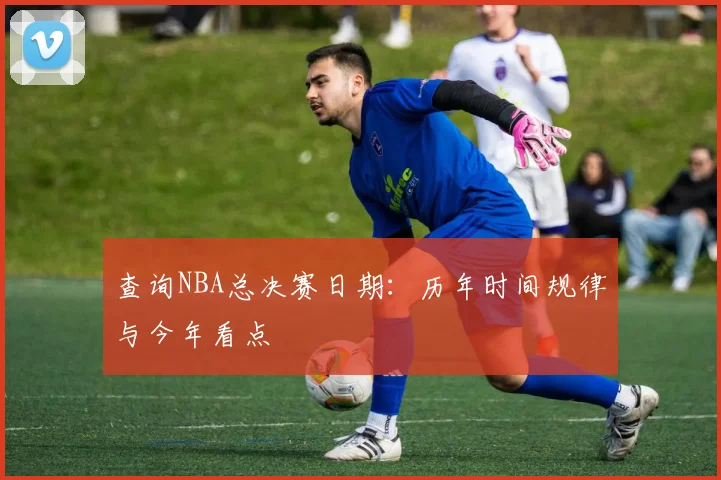 查询NBA总决赛日期：历年时间规律与今年看点