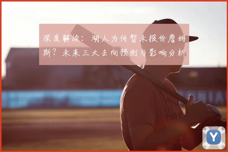 深度解读：湖人为何暂未报价詹姆斯？未来三大去向预测与影响分析
