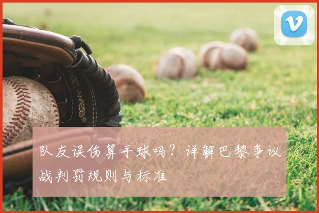 队友误伤算手球吗？详解巴黎争议战判罚规则与标准