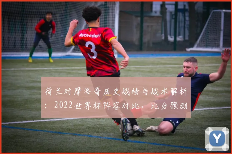 荷兰对摩洛哥历史战绩与战术解析:2022世界杯阵容对比、比分预测及黑马成色探讨