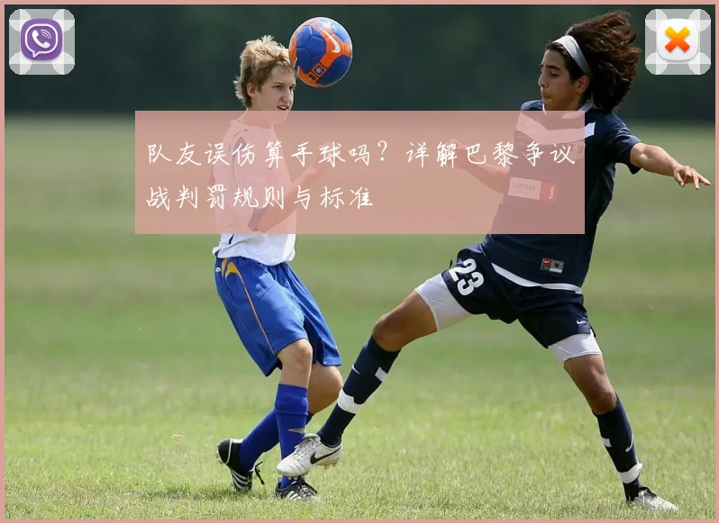 队友误伤算手球吗?详解巴黎争议战判罚规则与标准